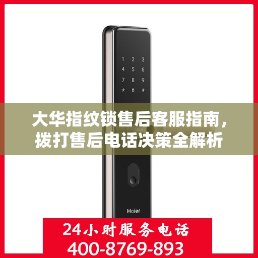 大华指纹锁售后客服指南，拨打售后电话决策全解析