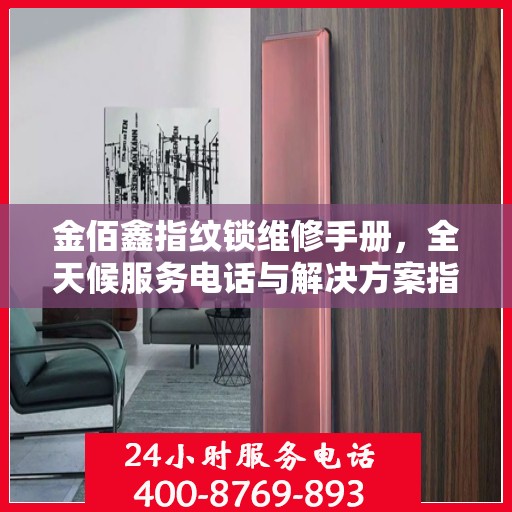 金佰鑫指纹锁维修手册，全天候服务电话与解决方案指南