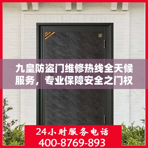 九皇防盗门维修热线全天候服务，专业保障安全之门权威信息