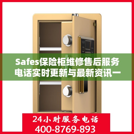Safes保险柜维修售后服务电话实时更新与最新资讯一览