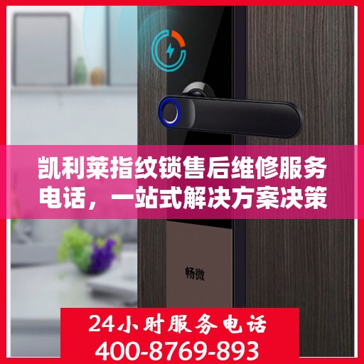 凯利莱指纹锁售后维修服务电话，一站式解决方案决策指南