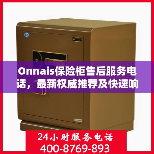 Onnais保险柜售后服务电话，最新权威推荐及快速响应指南