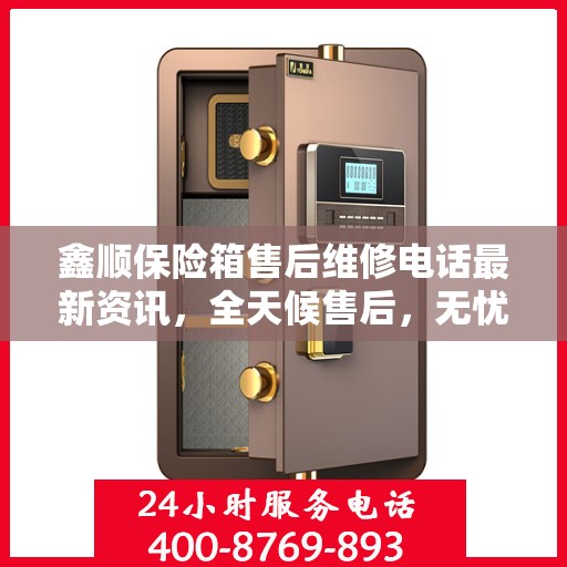 鑫顺保险箱售后维修电话最新资讯，全天候售后，无忧服务保障
