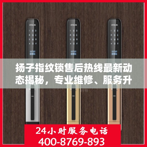 扬子指纹锁售后热线最新动态揭秘，专业维修、服务升级，保障用户安全锁事无忧！
