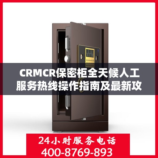 CRMCR保密柜全天候人工服务热线操作指南及最新攻略
