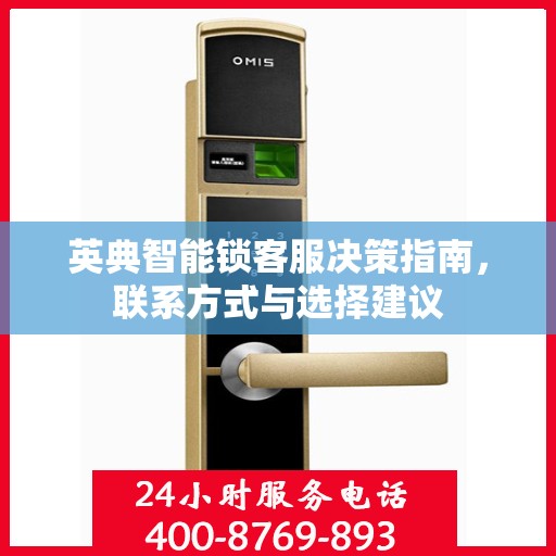 英典智能锁客服决策指南，联系方式与选择建议