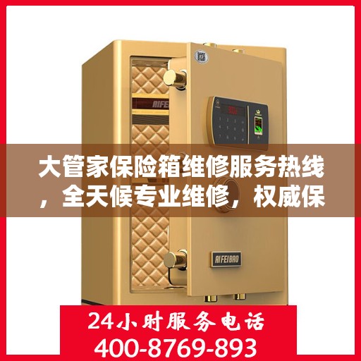 大管家保险箱维修服务热线，全天候专业维修，权威保障安全！