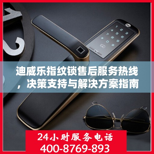 迪威乐指纹锁售后服务热线，决策支持与解决方案指南