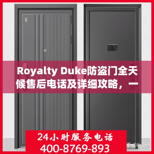 Royalty Duke防盗门全天候售后电话及详细攻略，一站式服务保障