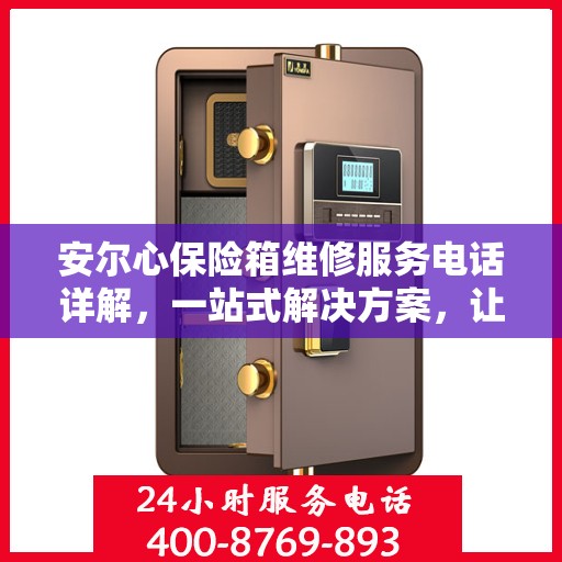 安尔心保险箱维修服务电话详解，一站式解决方案，让您轻松搞定维修问题