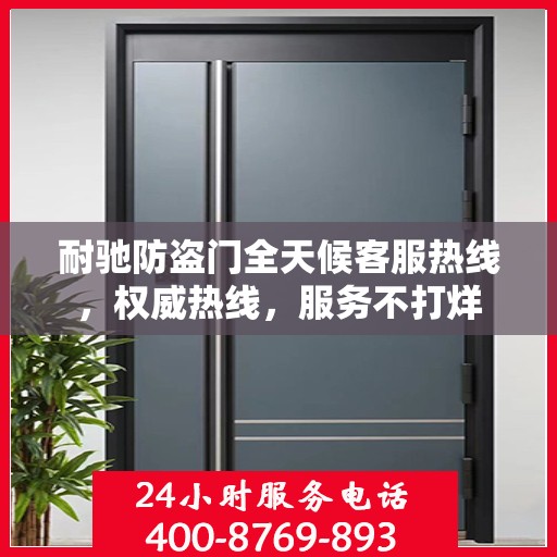 耐驰防盗门全天候客服热线，权威热线，服务不打烊