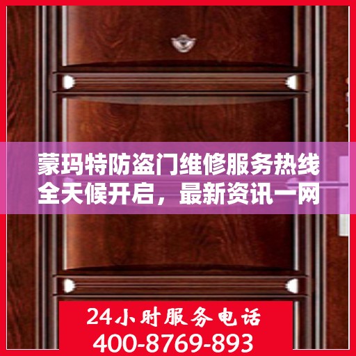 蒙玛特防盗门维修服务热线全天候开启，最新资讯一网打尽