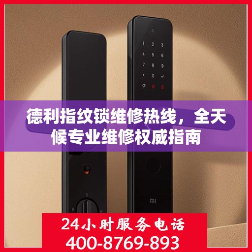 德利指纹锁维修热线，全天候专业维修权威指南