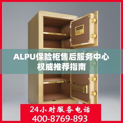 ALPU保险柜售后服务中心权威推荐指南