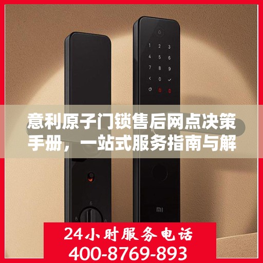 意利原子门锁售后网点决策手册，一站式服务指南与解决方案