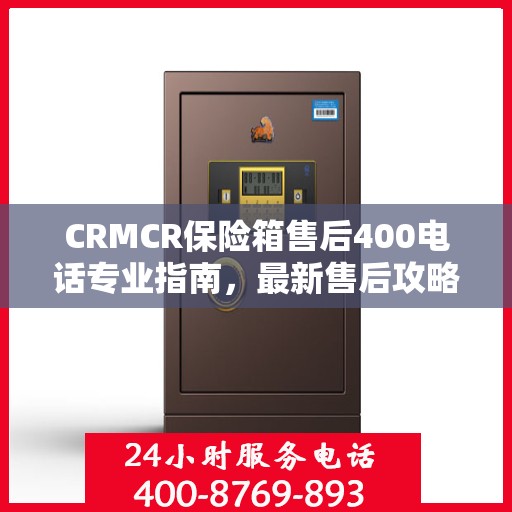 CRMCR保险箱售后400电话专业指南，最新售后攻略与指南
