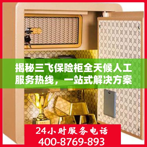 揭秘三飞保险柜全天候人工服务热线，一站式解决方案，让您无忧使用保险柜