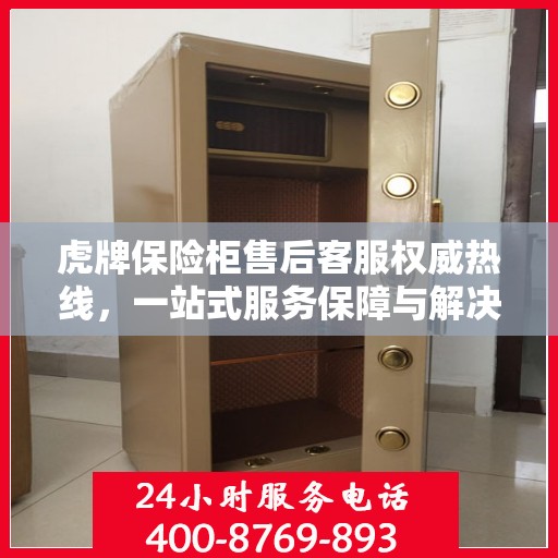 虎牌保险柜售后客服权威热线，一站式服务保障与解决方案支持