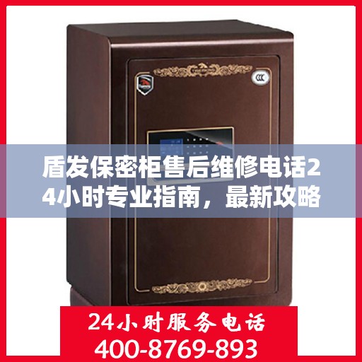 盾发保密柜售后维修电话24小时专业指南，最新攻略揭秘