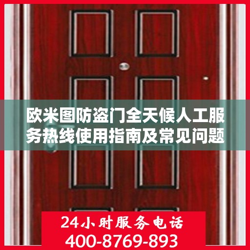 欧米图防盗门全天候人工服务热线使用指南及常见问题解答