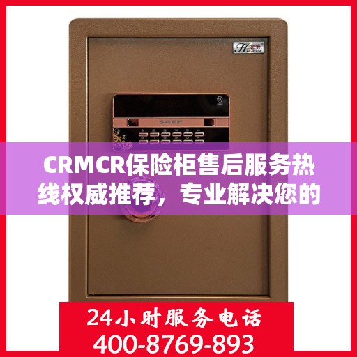 CRMCR保险柜售后服务热线权威推荐，专业解决您的安全锁事