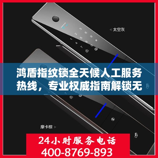 鸿盾指纹锁全天候人工服务热线，专业权威指南解锁无忧体验