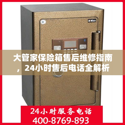 大管家保险箱售后维修指南，24小时售后电话全解析