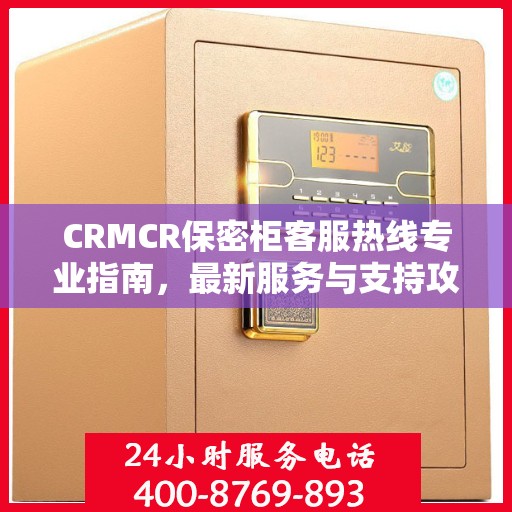 CRMCR保密柜客服热线专业指南，最新服务与支持攻略