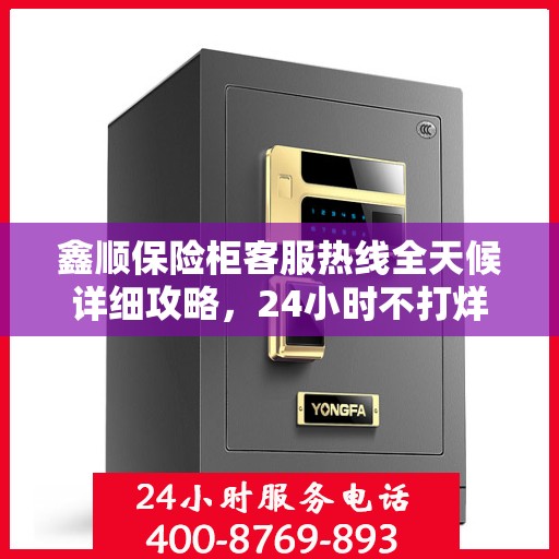 鑫顺保险柜客服热线全天候详细攻略，24小时不打烊的贴心服务指南