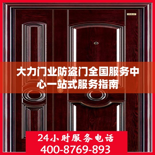 大力门业防盗门全国服务中心一站式服务指南