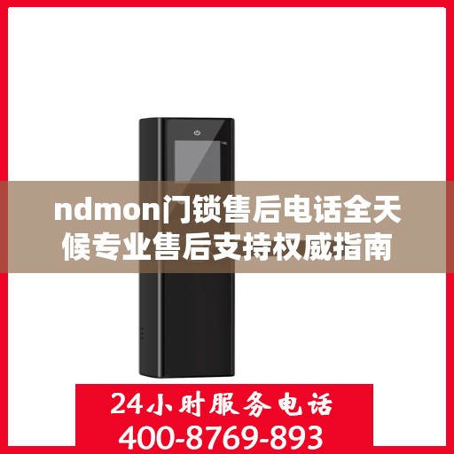 ndmon门锁售后电话全天候专业售后支持权威指南