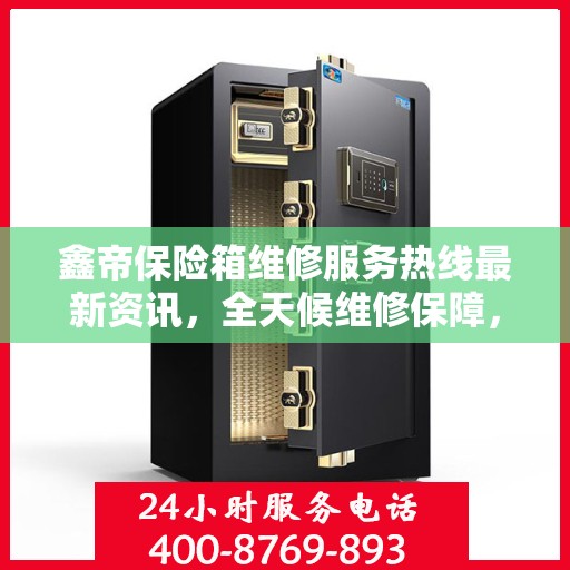 鑫帝保险箱维修服务热线最新资讯，全天候维修保障，快速响应您的需求