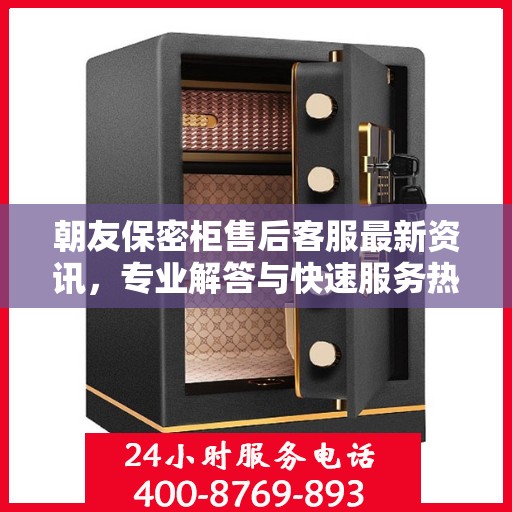 朝友保密柜售后客服最新资讯，专业解答与快速服务热线揭秘