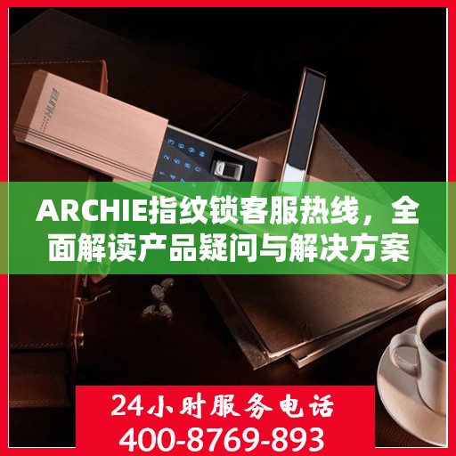 ARCHIE指纹锁客服热线，全面解读产品疑问与解决方案