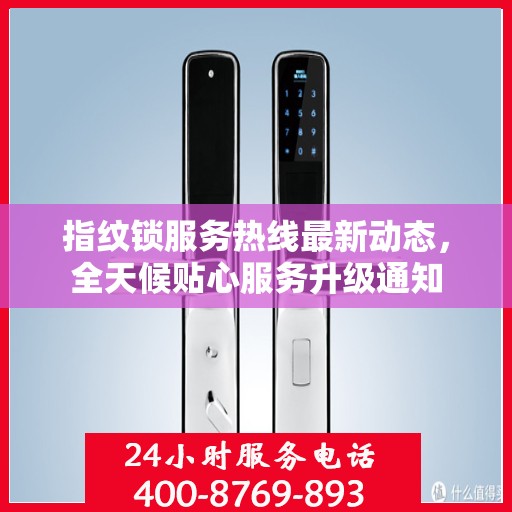 指纹锁服务热线最新动态，全天候贴心服务升级通知