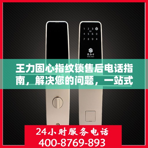 王力固心指纹锁售后电话指南，解决您的问题，一站式决策支持