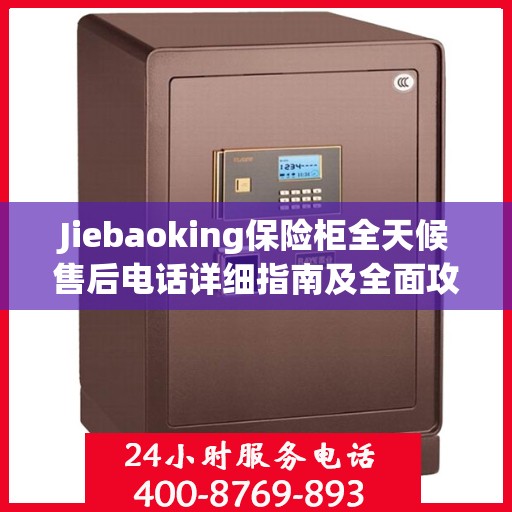 Jiebaoking保险柜全天候售后电话详细指南及全面攻略
