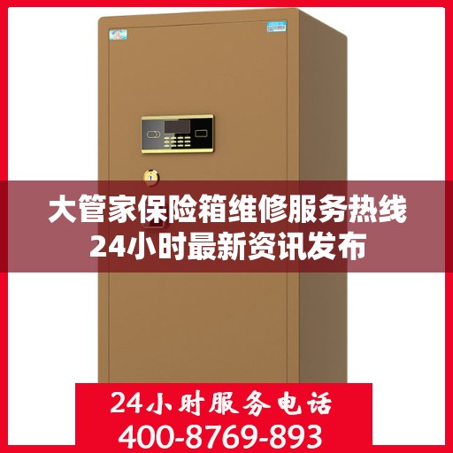 大管家保险箱维修服务热线24小时最新资讯发布