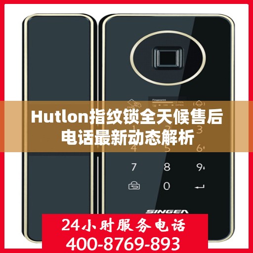 Hutlon指纹锁全天候售后电话最新动态解析