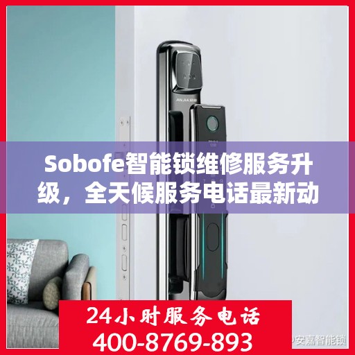 Sobofe智能锁维修服务升级，全天候服务电话最新动态解析
