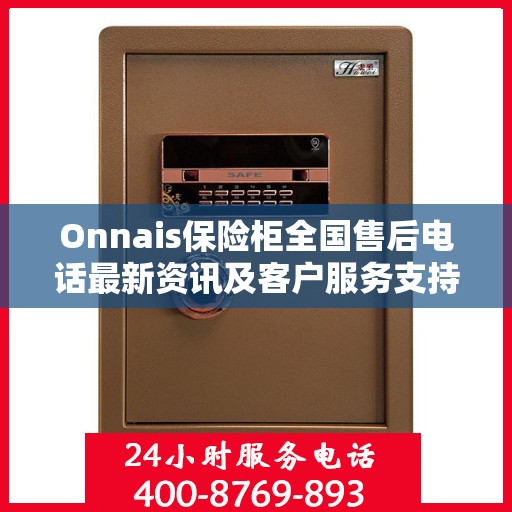 Onnais保险柜全国售后电话最新资讯及客户服务支持一览