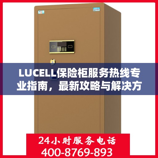 LUCELL保险柜服务热线专业指南，最新攻略与解决方案