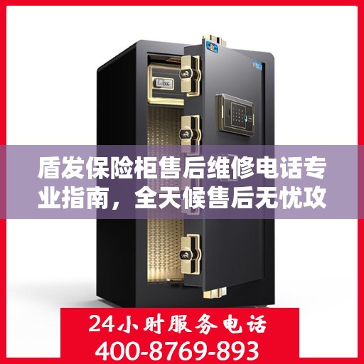 盾发保险柜售后维修电话专业指南，全天候售后无忧攻略