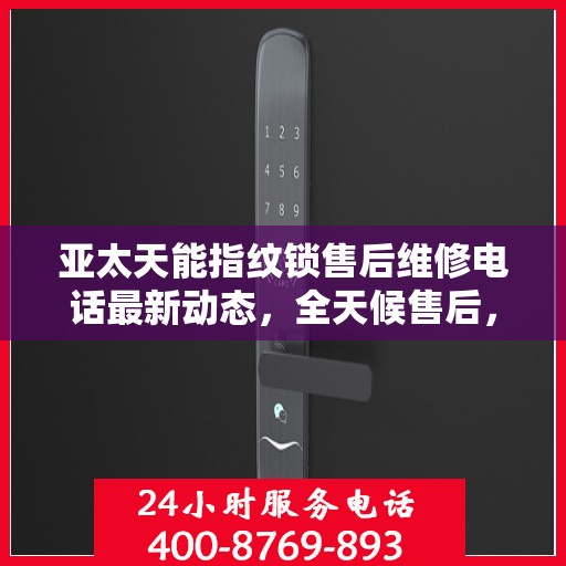亚太天能指纹锁售后维修电话最新动态，全天候售后，贴心服务不间断