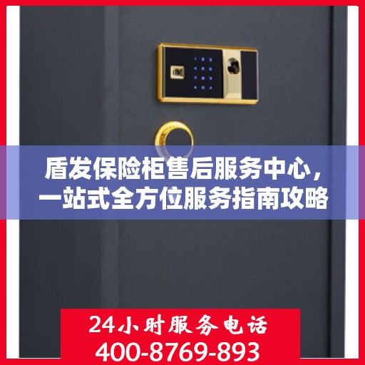 盾发保险柜售后服务中心，一站式全方位服务指南攻略
