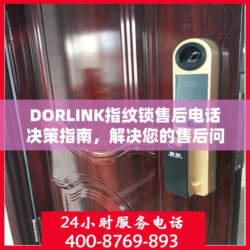 DORLINK指纹锁售后电话决策指南，解决您的售后问题，保障无忧体验