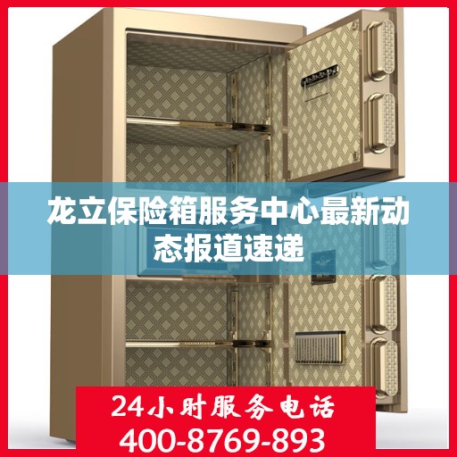 龙立保险箱服务中心最新动态报道速递