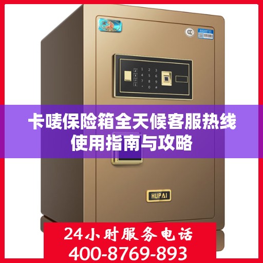 卡唛保险箱全天候客服热线使用指南与攻略