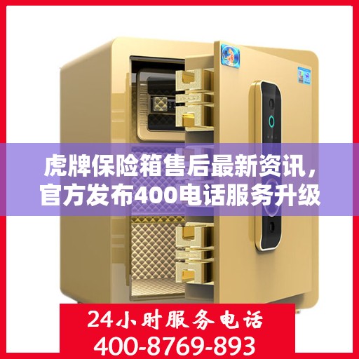 虎牌保险箱售后最新资讯，官方发布400电话服务升级通知