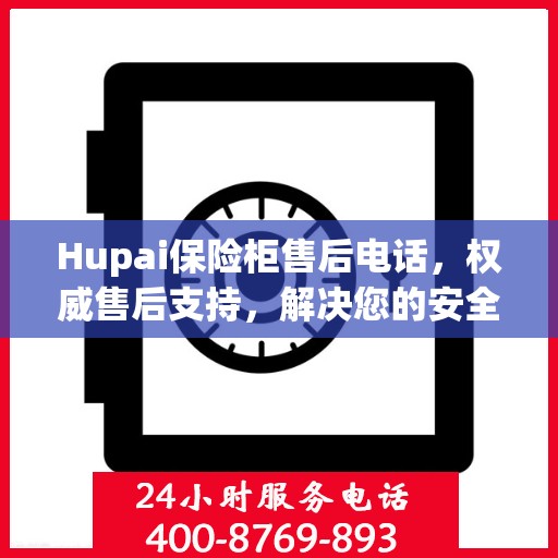 Hupai保险柜售后电话，权威售后支持，解决您的安全锁事无忧